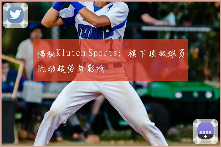揭秘Klutch Sports:旗下顶级球员流动趋势与影响