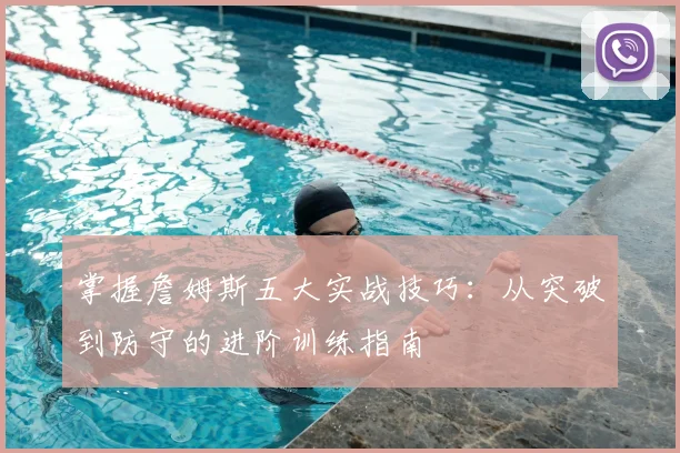 掌握詹姆斯五大实战技巧：从突破到防守的进阶训练指南
