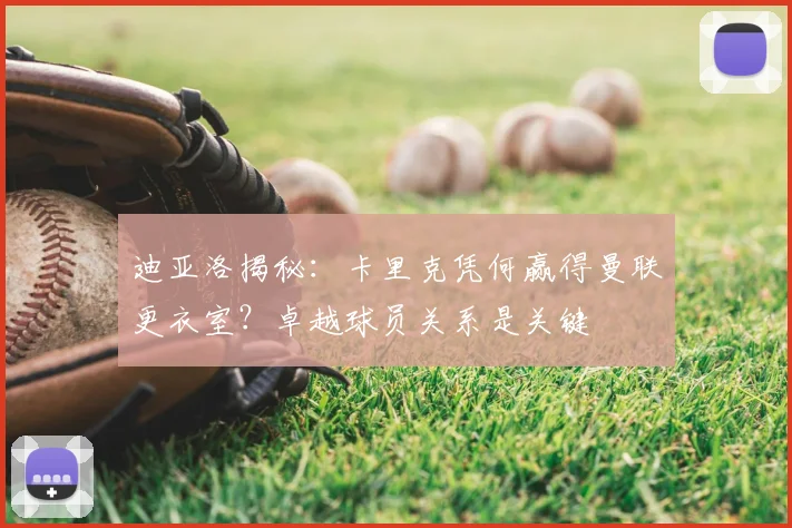 迪亚洛揭秘:卡里克凭何赢得曼联更衣室?卓越球员关系是关键