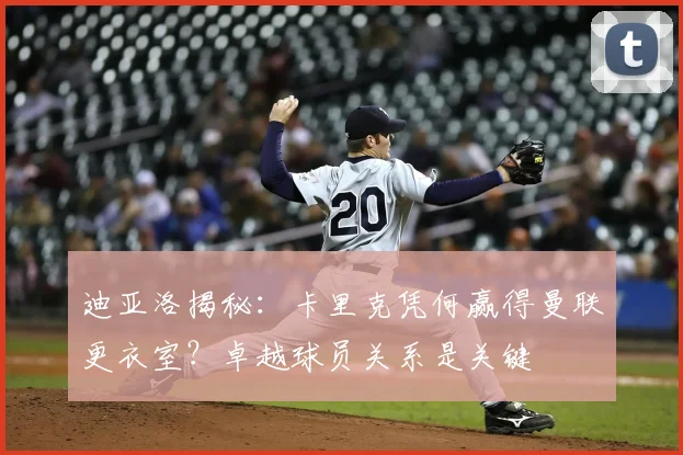 迪亚洛揭秘：卡里克凭何赢得曼联更衣室？卓越球员关系是关键