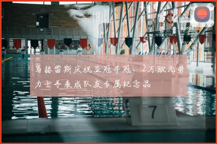 马赫雷斯庆祝亚冠夺冠，2万欧元劳力士手表成队友专属纪念品