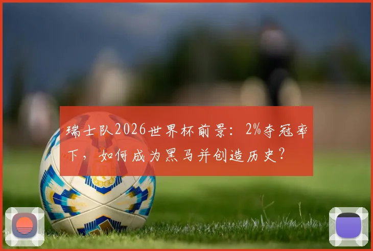 瑞士队2026世界杯前景：2%夺冠率下，如何成为黑马并创造历史？