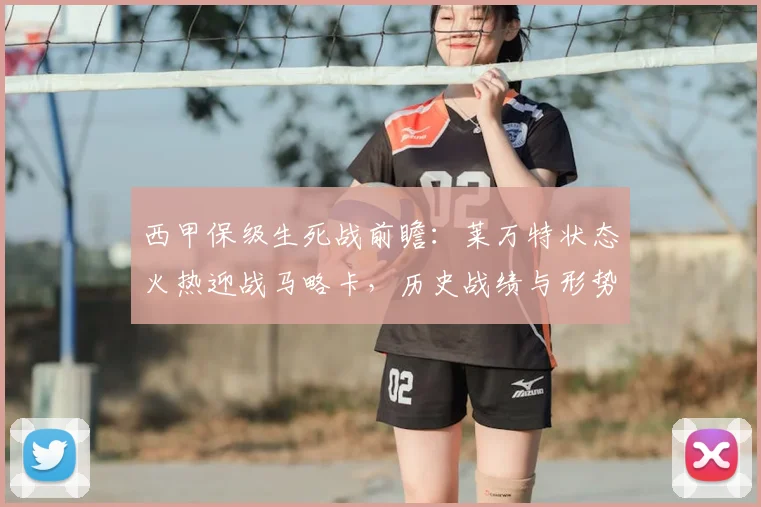西甲保级生死战前瞻：莱万特状态火热迎战马略卡，历史战绩与形势深度解析