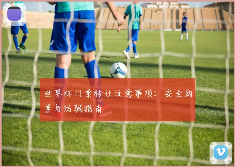 世界杯门票转让注意事项：安全购票与防骗指南