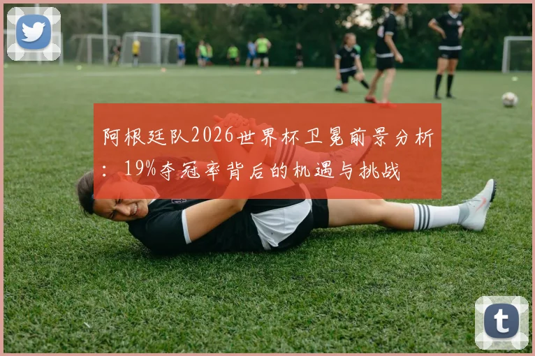 阿根廷队2026世界杯卫冕前景分析：19%夺冠率背后的机遇与挑战