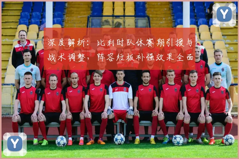 深度解析：比利时队休赛期引援与战术调整，阵容短板补强效果全面评分