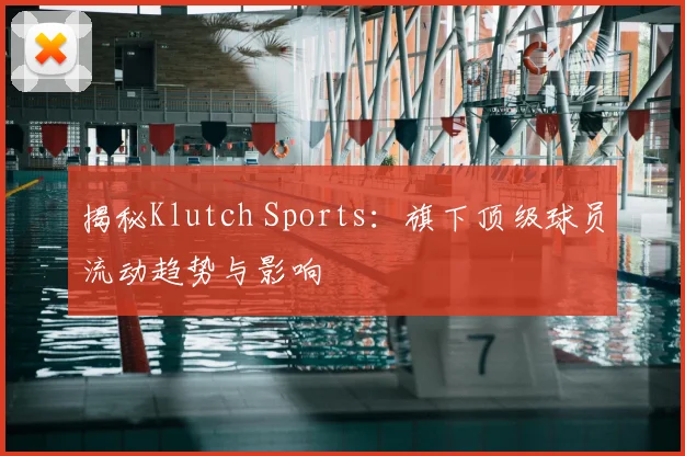 揭秘Klutch Sports：旗下顶级球员流动趋势与影响