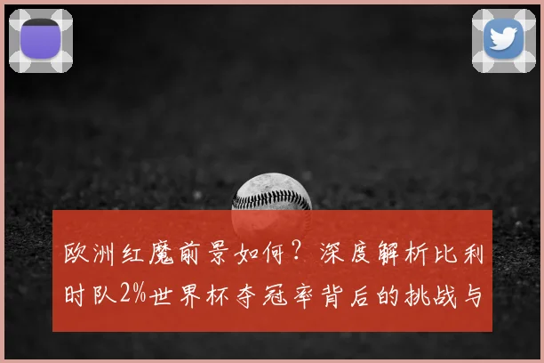 欧洲红魔前景如何?深度解析比利时队2%世界杯夺冠率背后的挑战与机遇